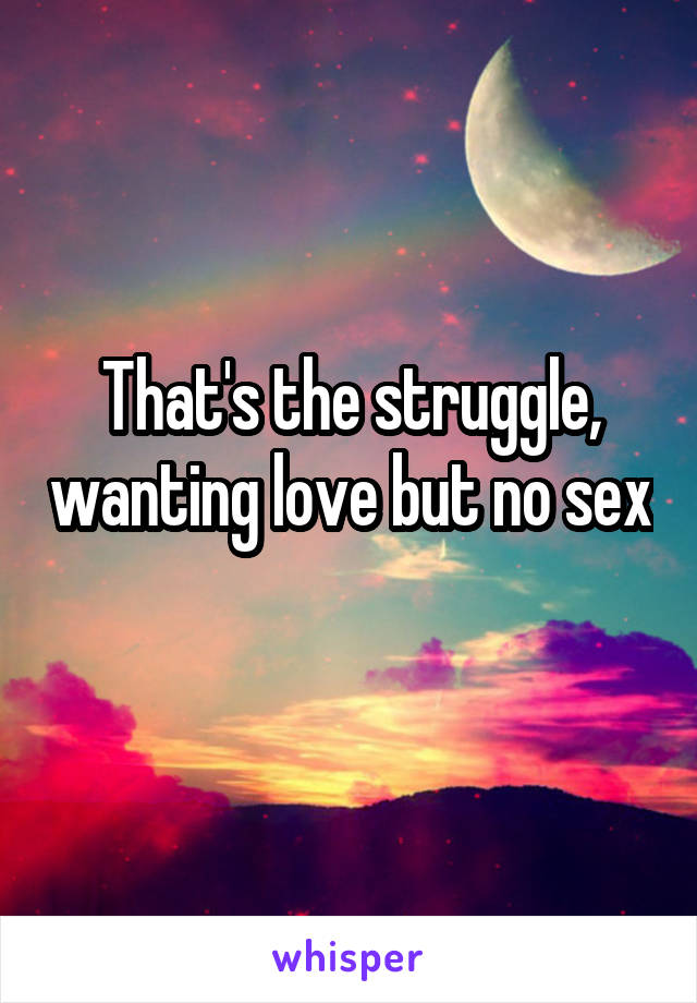 That's the struggle, wanting love but no sex 