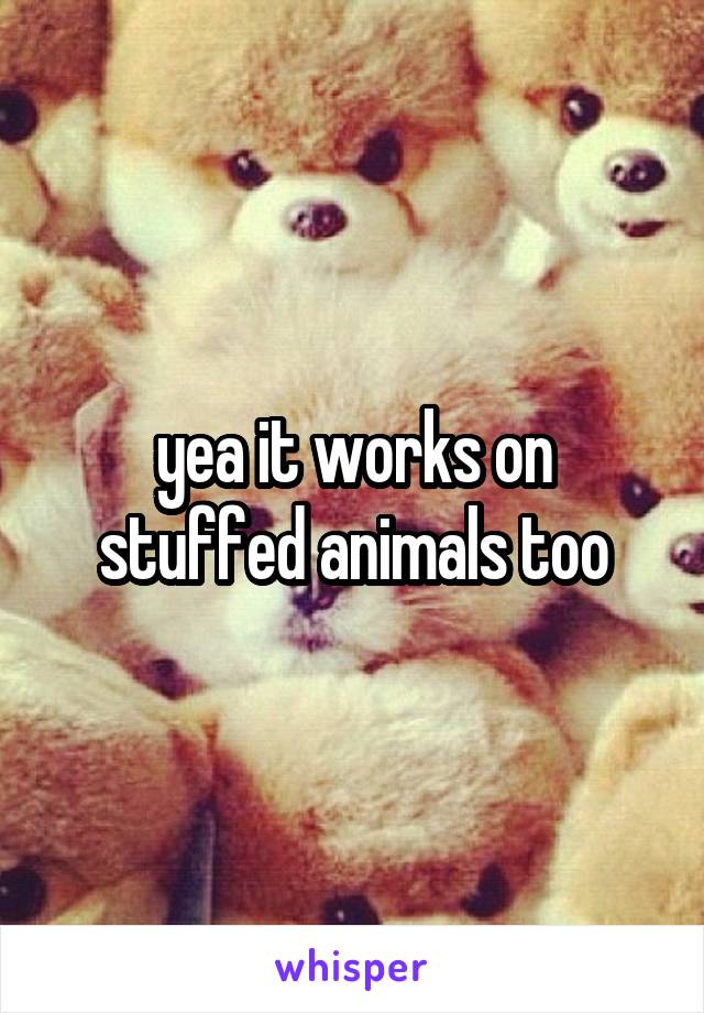 yea it works on stuffed animals too