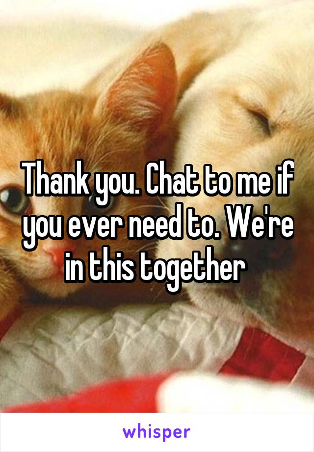 Thank you. Chat to me if you ever need to. We're in this together 