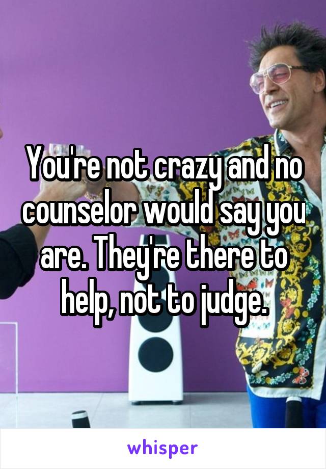 You're not crazy and no counselor would say you are. They're there to help, not to judge.