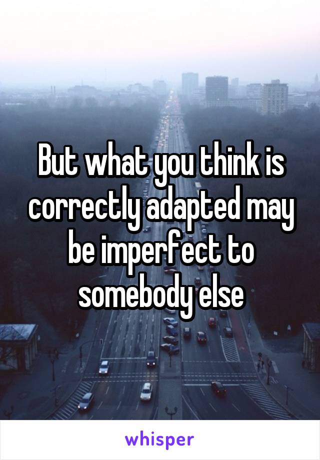 But what you think is correctly adapted may be imperfect to somebody else