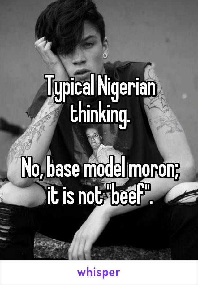 Typical Nigerian thinking.

No, base model moron; it is not "beef".