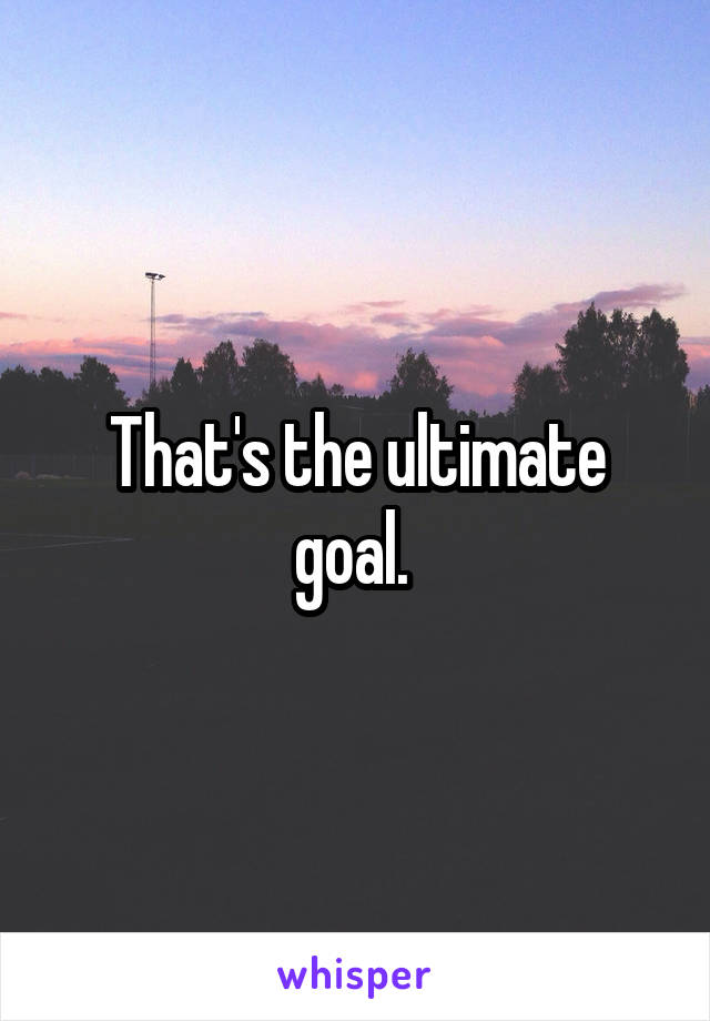 That's the ultimate goal. 