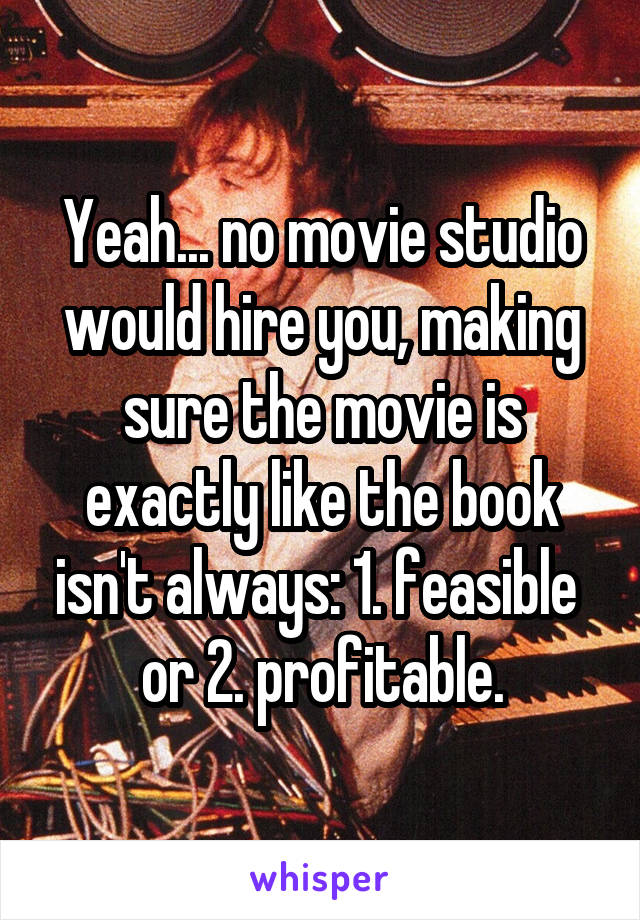 Yeah... no movie studio would hire you, making sure the movie is exactly like the book isn't always: 1. feasible  or 2. profitable.