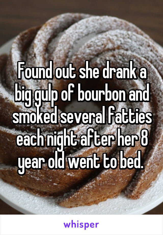 Found out she drank a big gulp of bourbon and smoked several fatties each night after her 8 year old went to bed. 