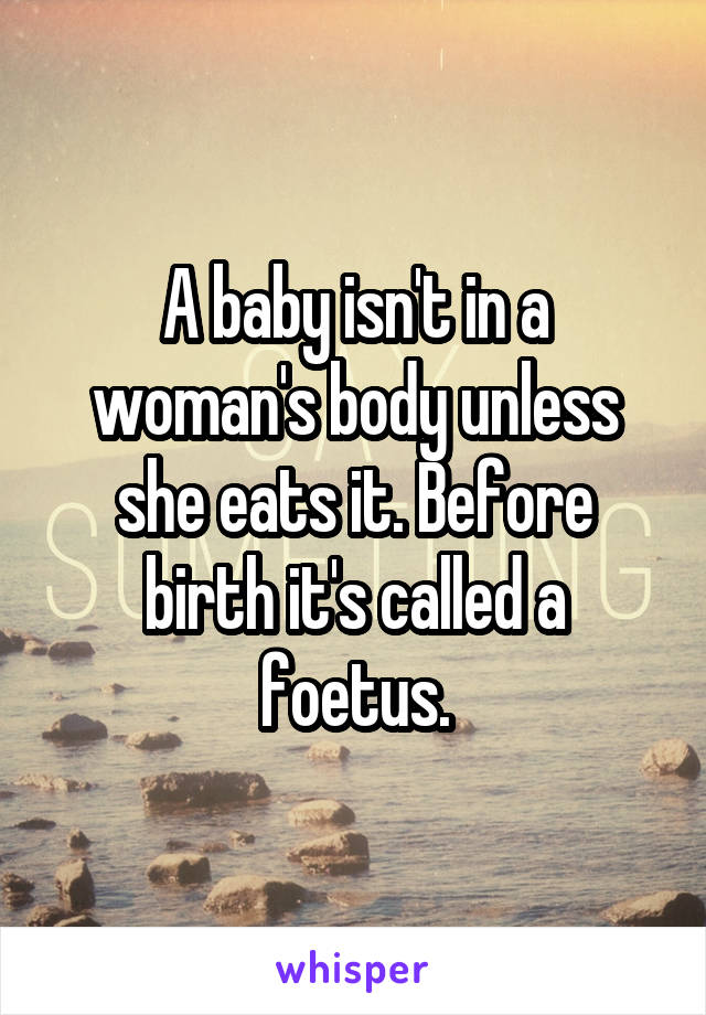 A baby isn't in a woman's body unless she eats it. Before birth it's called a foetus.