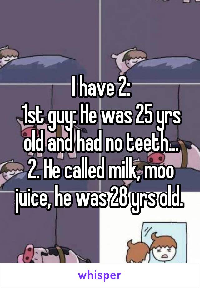 I have 2:
1st guy: He was 25 yrs old and had no teeth...
2. He called milk, moo juice, he was 28 yrs old. 