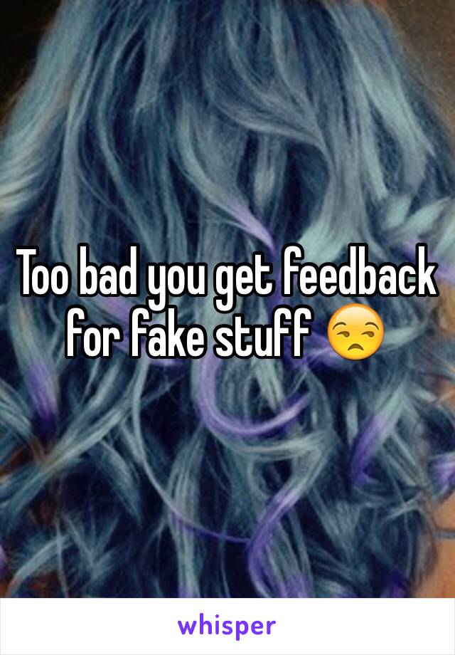 Too bad you get feedback for fake stuff 😒