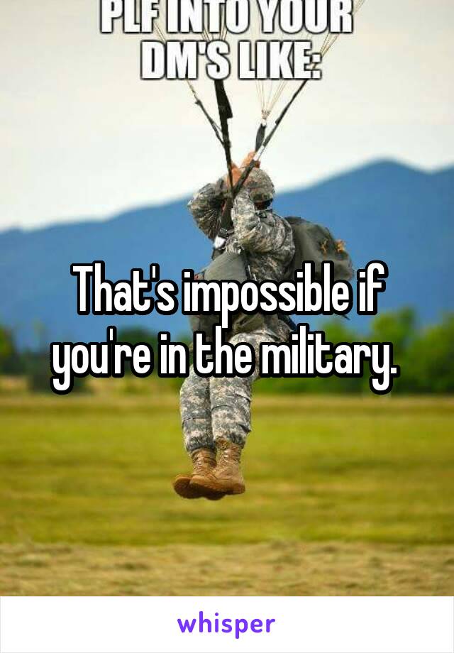 That's impossible if you're in the military. 