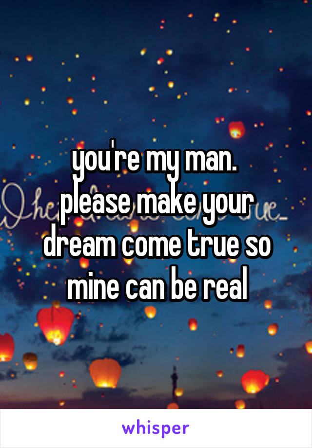 you're my man. 
please make your dream come true so mine can be real