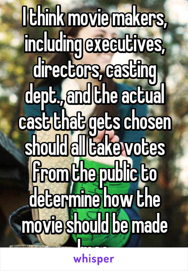 I think movie makers, including executives, directors, casting dept., and the actual cast that gets chosen should all take votes from the public to determine how the movie should be made lmao 