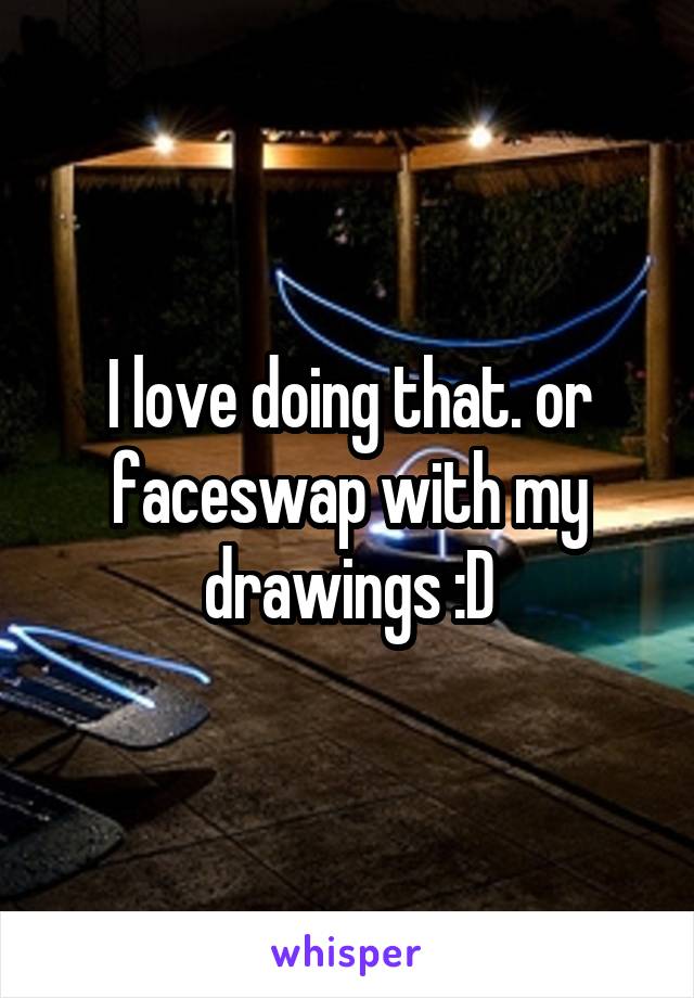 I love doing that. or faceswap with my drawings :D