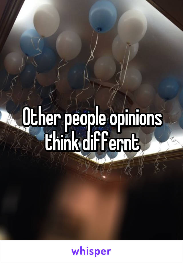 Other people opinions think differnt