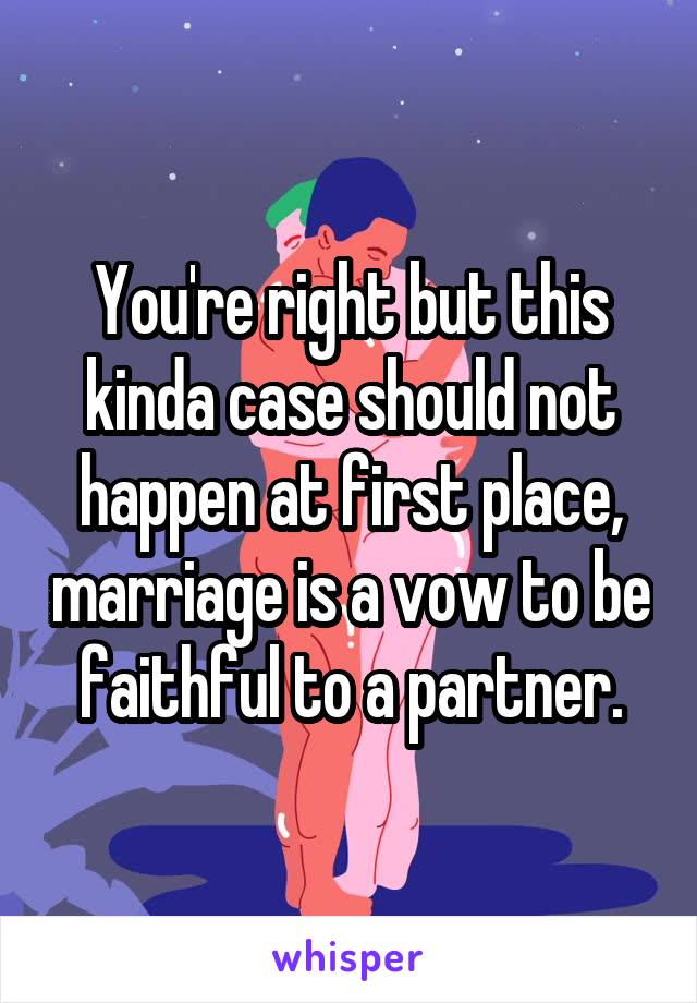 You're right but this kinda case should not happen at first place, marriage is a vow to be faithful to a partner.