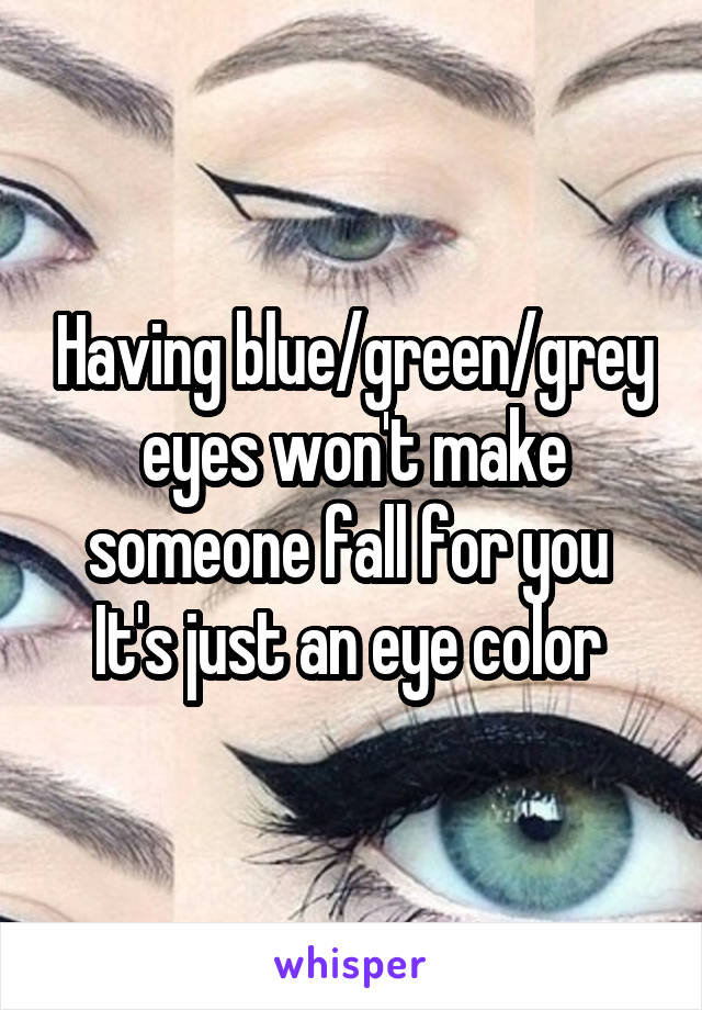 Having blue/green/grey eyes won't make someone fall for you 
It's just an eye color 