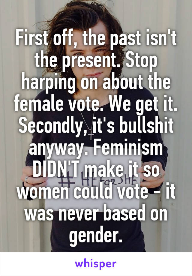 First off, the past isn't the present. Stop harping on about the female vote. We get it. Secondly, it's bullshit anyway. Feminism DIDN'T make it so women could vote - it was never based on gender.