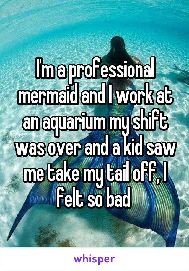 I'm a professional mermaid and I work at an aquarium my shift was over and a kid saw me take my tail off, I felt so bad 