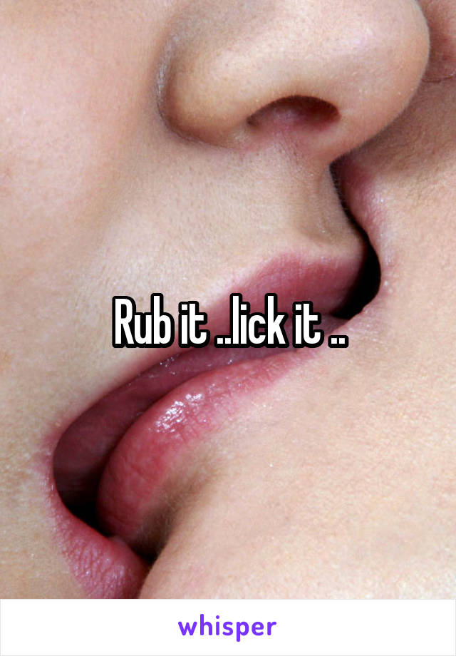 Rub it ..lick it ..