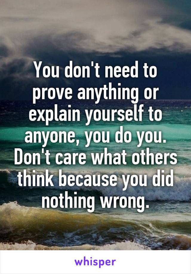 You don't need to prove anything or explain yourself to anyone, you do you. Don't care what others think because you did nothing wrong.