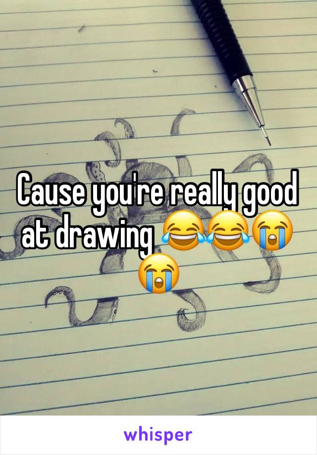Cause you're really good at drawing 😂😂😭😭