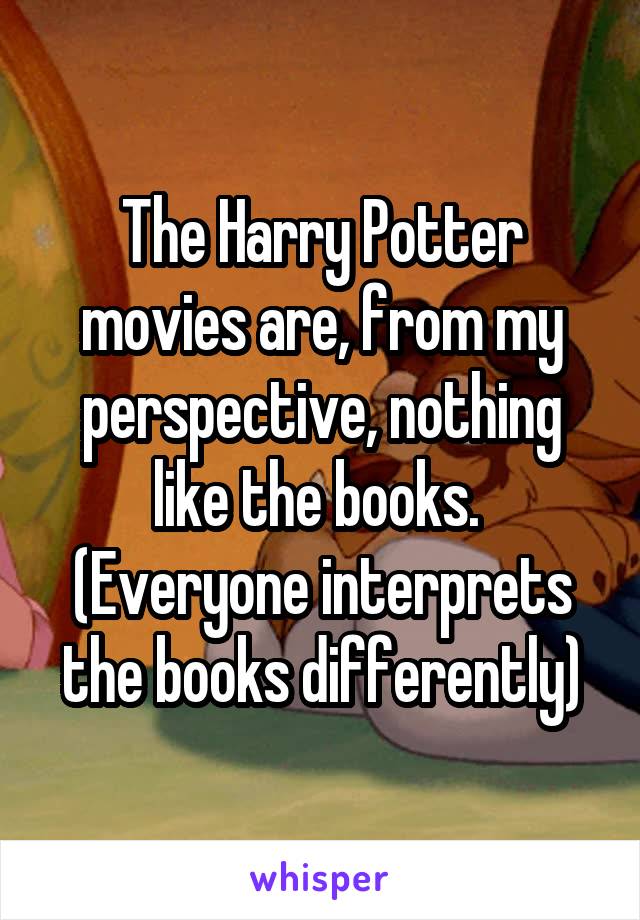 The Harry Potter movies are, from my perspective, nothing like the books.  (Everyone interprets the books differently)