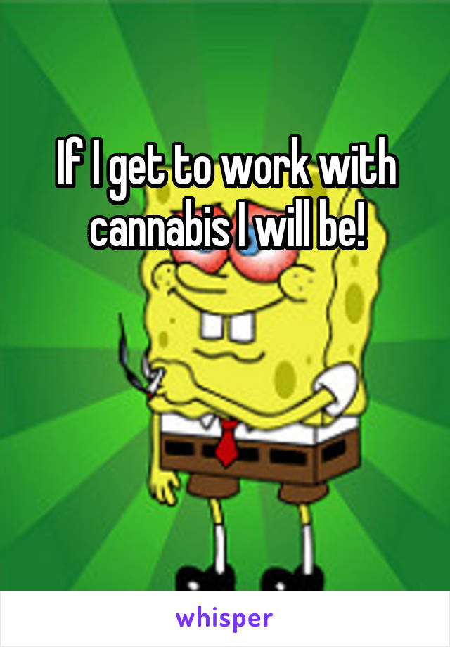 If I get to work with cannabis I will be!



