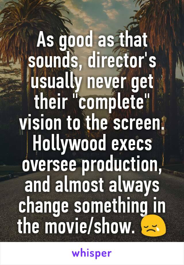 As good as that sounds, director's usually never get their "complete" vision to the screen. Hollywood execs oversee production, and almost always change something in the movie/show. 😢