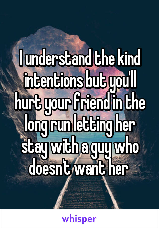 I understand the kind intentions but you'll hurt your friend in the long run letting her stay with a guy who doesn't want her 