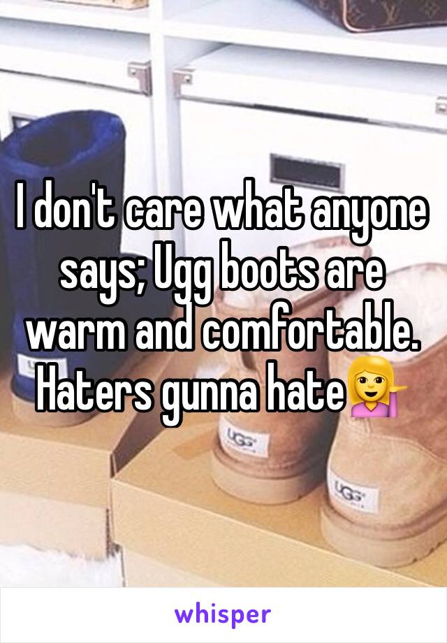 I don't care what anyone says; Ugg boots are warm and comfortable. Haters gunna hate💁