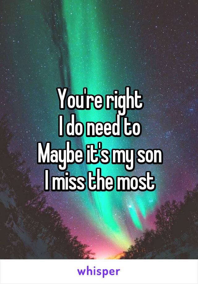 You're right
I do need to
Maybe it's my son
I miss the most