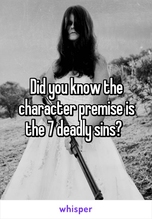 Did you know the character premise is the 7 deadly sins?  