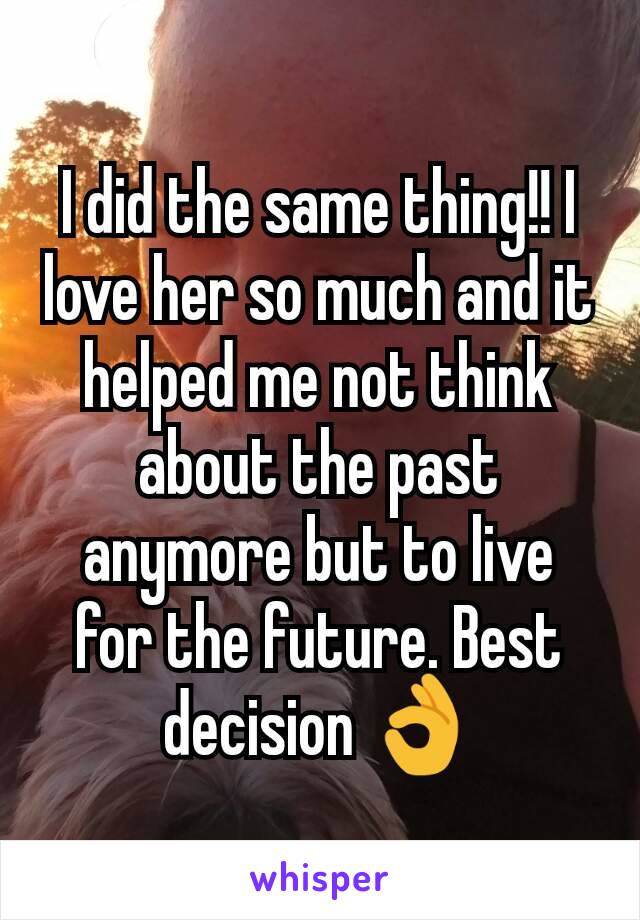 I did the same thing!! I love her so much and it helped me not think about the past anymore but to live for the future. Best decision 👌