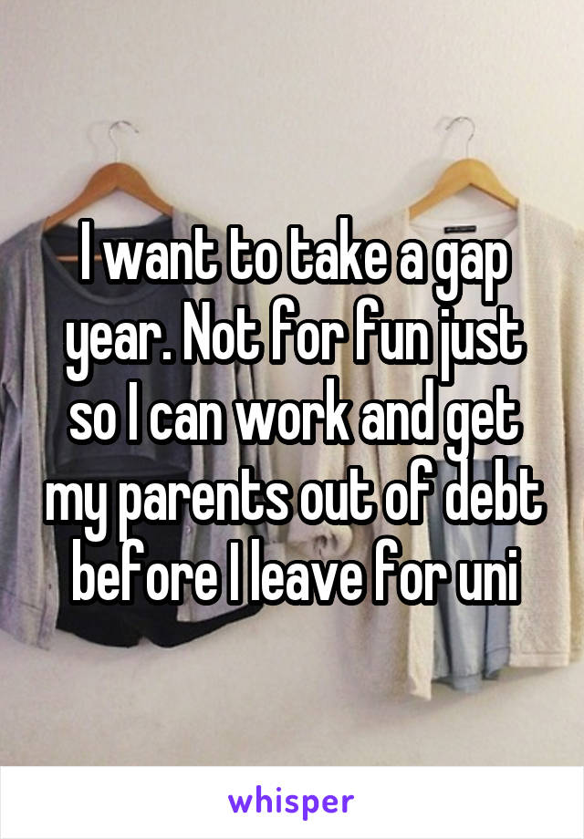 I want to take a gap year. Not for fun just so I can work and get my parents out of debt before I leave for uni