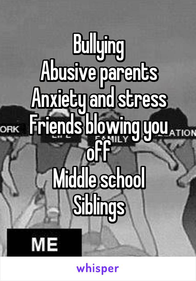 Bullying
Abusive parents
Anxiety and stress
Friends blowing you off
Middle school
Siblings
