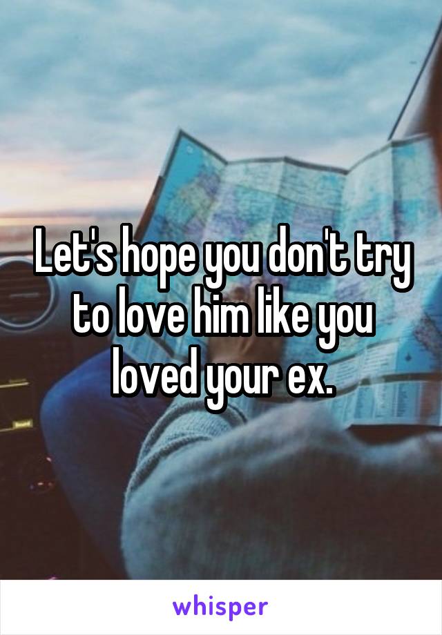 Let's hope you don't try to love him like you loved your ex.