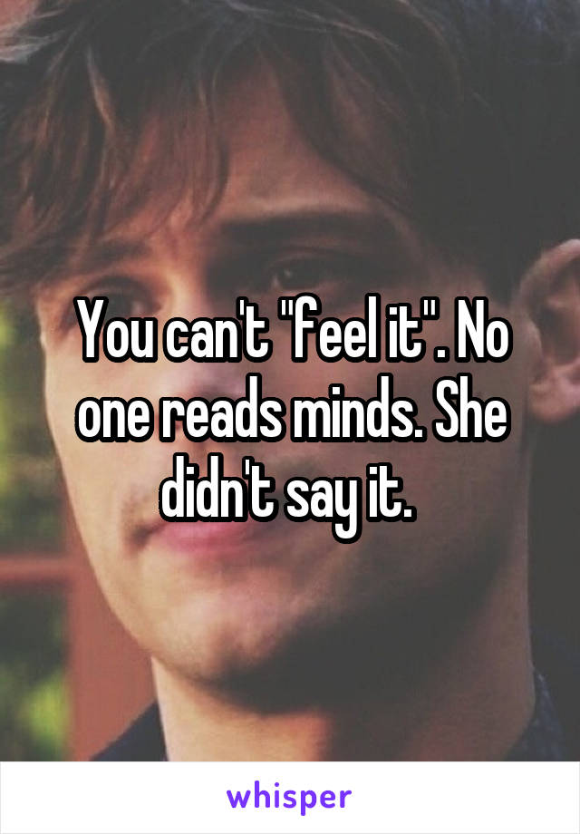 You can't "feel it". No one reads minds. She didn't say it. 