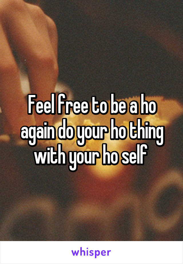 Feel free to be a ho again do your ho thing with your ho self 