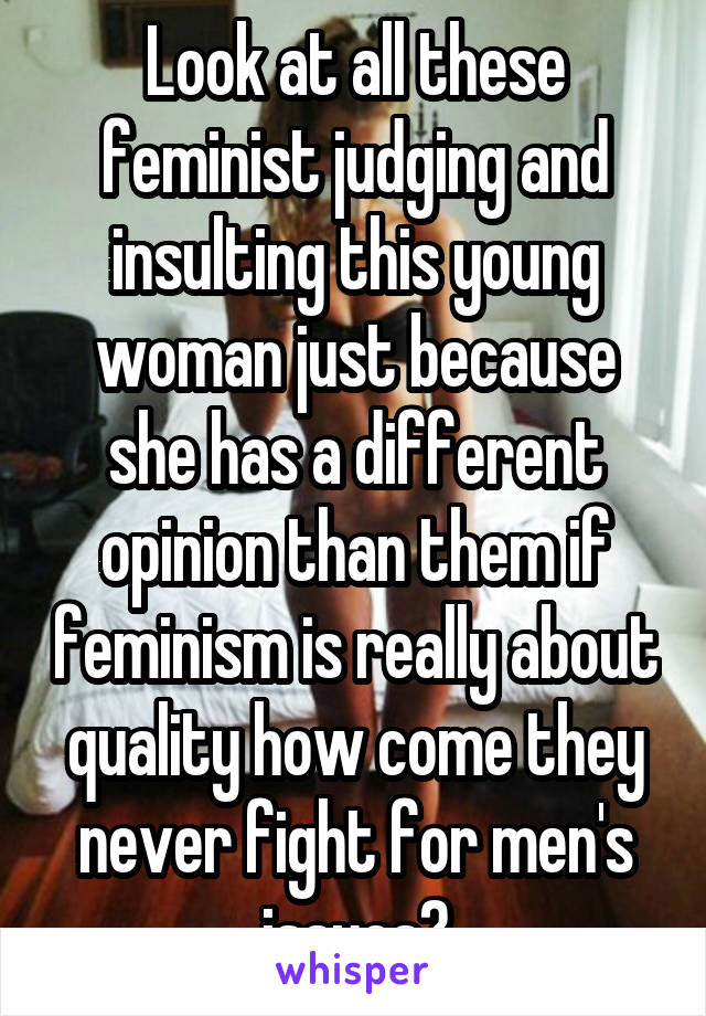 Look at all these feminist judging and insulting this young woman just because she has a different opinion than them if feminism is really about quality how come they never fight for men's issues?