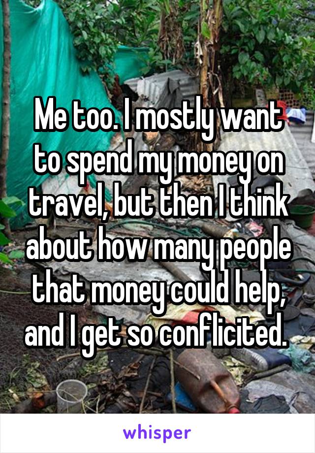 Me too. I mostly want to spend my money on travel, but then I think about how many people that money could help, and I get so conflicited. 