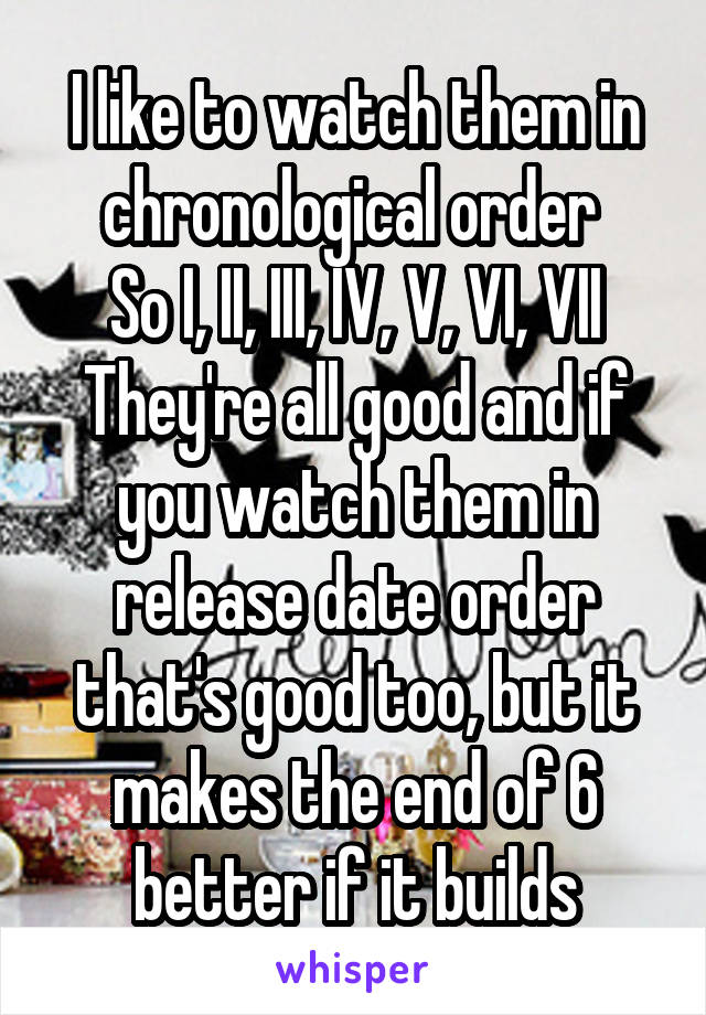 I like to watch them in chronological order 
So I, II, III, IV, V, VI, VII
They're all good and if you watch them in release date order that's good too, but it makes the end of 6 better if it builds
