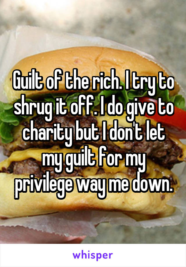 Guilt of the rich. I try to shrug it off. I do give to charity but I don't let my guilt for my privilege way me down.