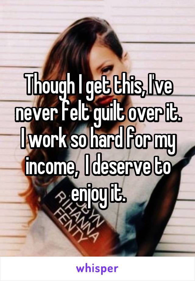 Though I get this, I've never felt guilt over it. I work so hard for my income,  I deserve to enjoy it.