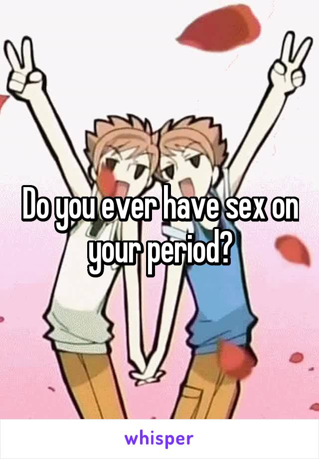 Do you ever have sex on your period?