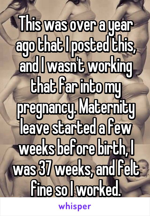 This was over a year ago that I posted this, and I wasn't working that far into my pregnancy. Maternity leave started a few weeks before birth, I was 37 weeks, and felt fine so I worked.