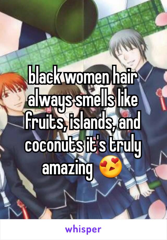 black women hair always smells like fruits, islands, and coconuts it's truly amazing 😍