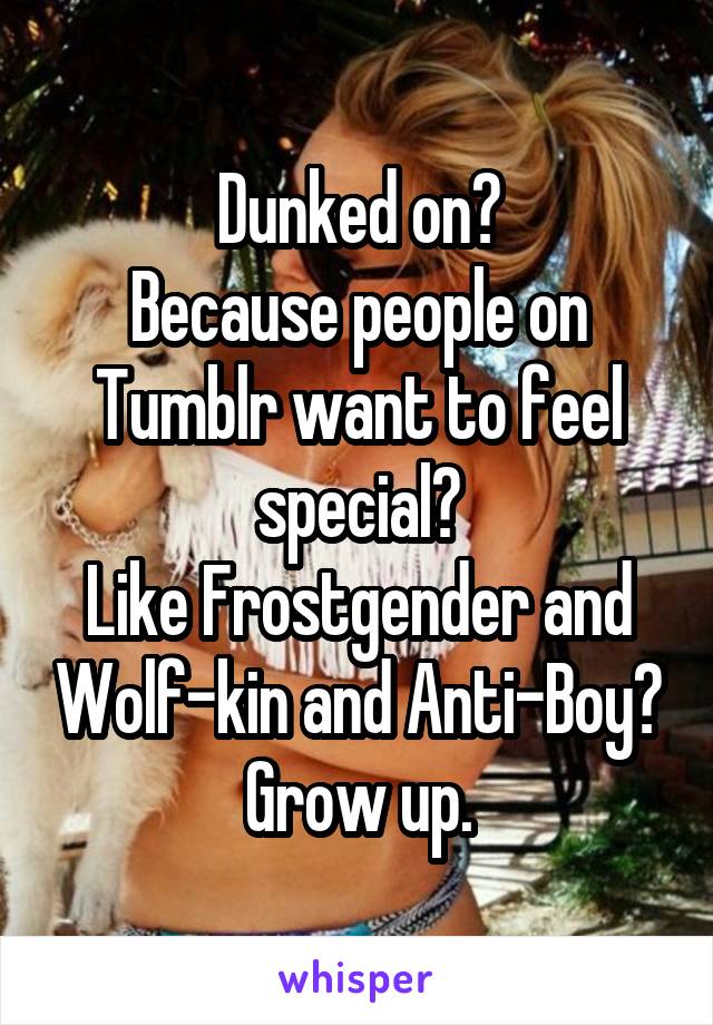 Dunked on?
Because people on Tumblr want to feel special?
Like Frostgender and Wolf-kin and Anti-Boy?
Grow up.