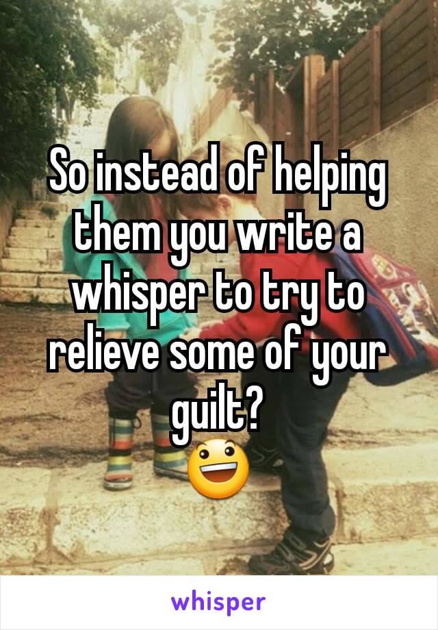 So instead of helping them you write a whisper to try to relieve some of your guilt?
😃