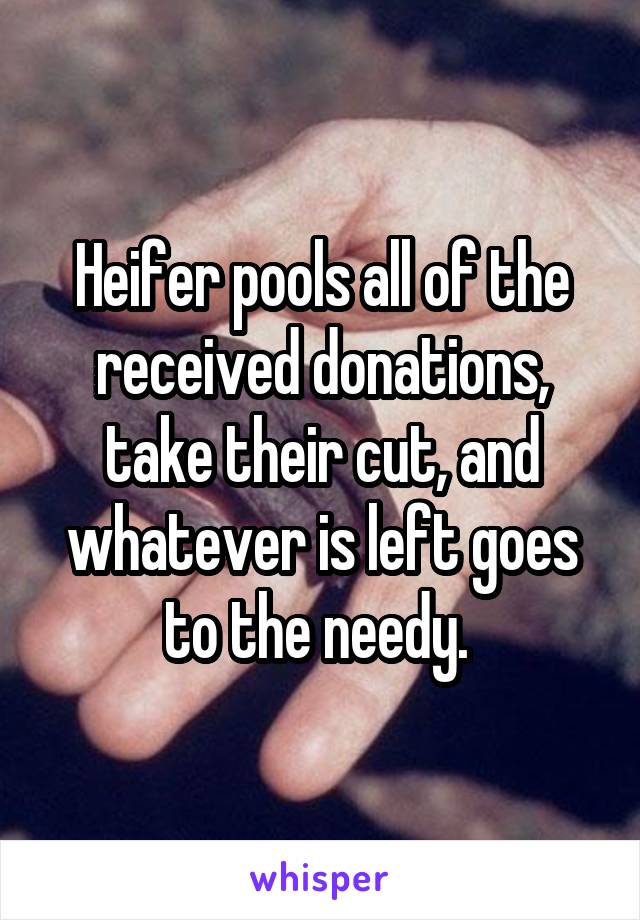 Heifer pools all of the received donations, take their cut, and whatever is left goes to the needy. 