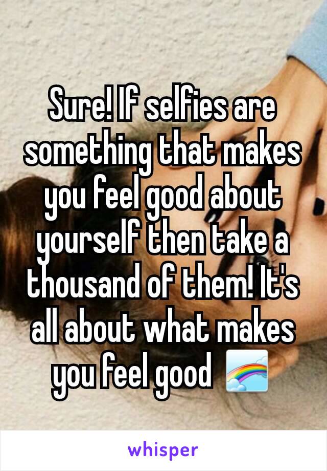 Sure! If selfies are something that makes you feel good about yourself then take a thousand of them! It's all about what makes you feel good 🌈