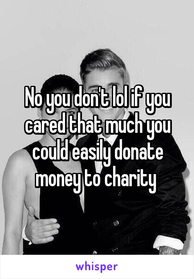 No you don't lol if you cared that much you could easily donate money to charity 